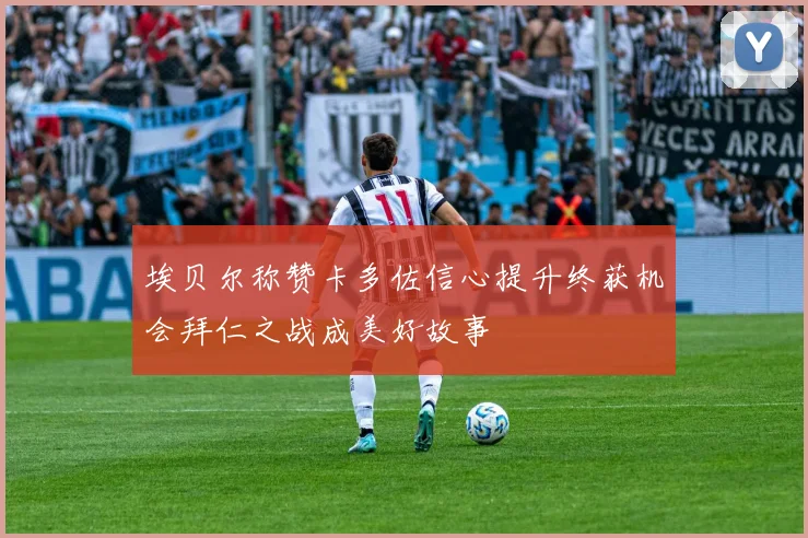 埃贝尔称赞卡多佐信心提升终获机会拜仁之战成美好故事