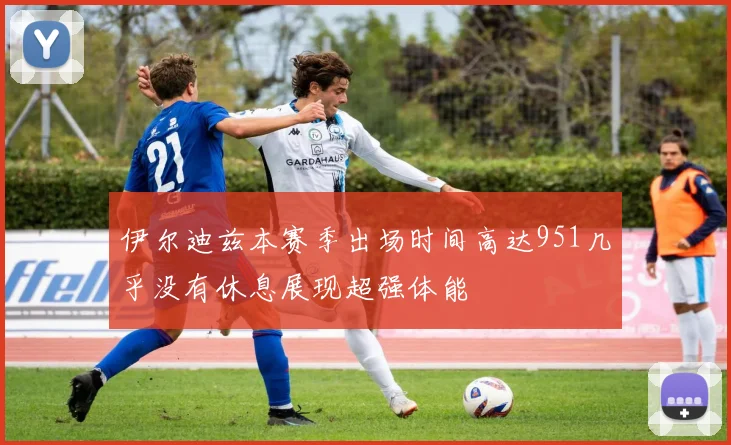 伊尔迪兹本赛季出场时间高达951几乎没有休息展现超强体能