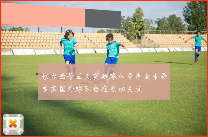 切尔西等五支英超球队争夺麦卡蒂多家国外球队也在密切关注