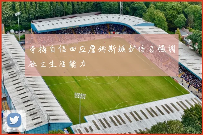 夸梅自信回应詹姆斯嫉妒传言强调独立生活能力