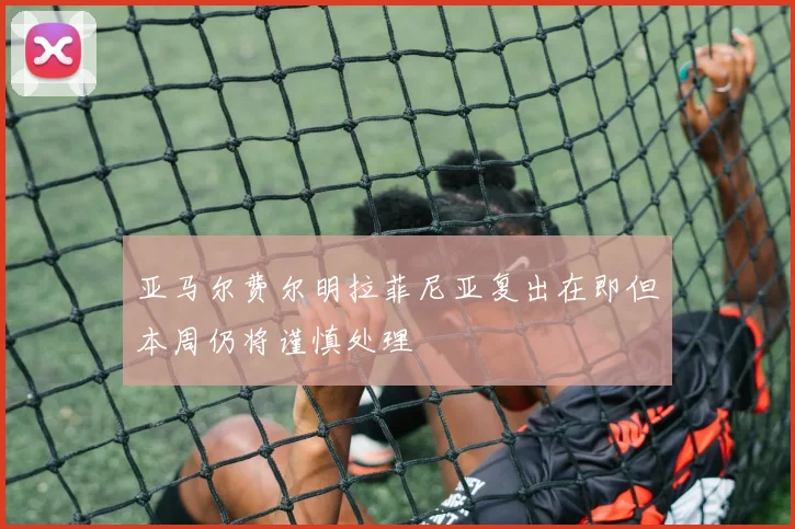 亚马尔费尔明拉菲尼亚复出在即但本周仍将谨慎处理