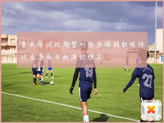 基米希谈近期替补经历强调教练传达竞争而非轮换的理念