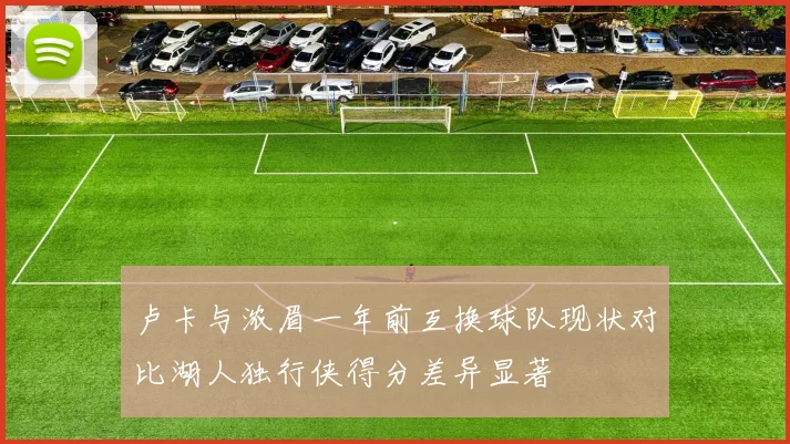 卢卡与浓眉一年前互换球队现状对比湖人独行侠得分差异显著