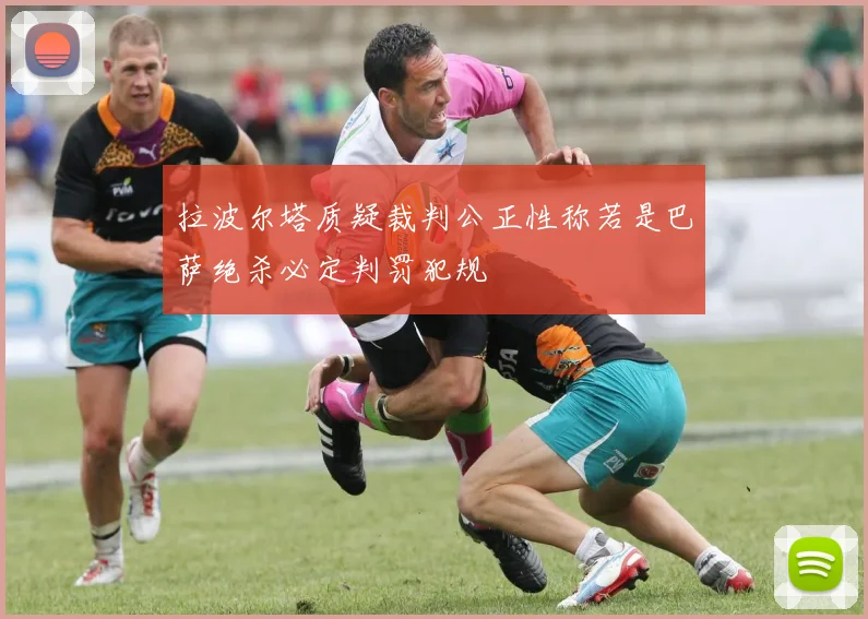 拉波尔塔质疑裁判公正性称若是巴萨绝杀必定判罚犯规