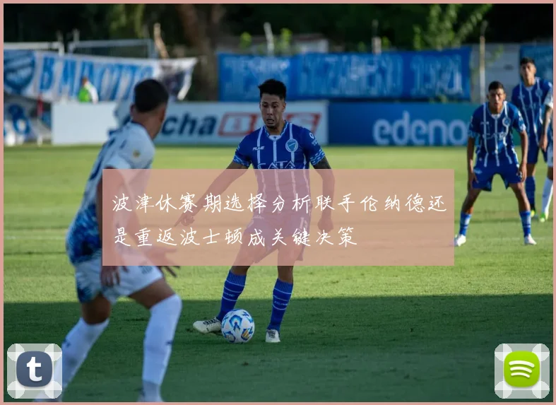 波津休赛期选择分析联手伦纳德还是重返波士顿成关键决策