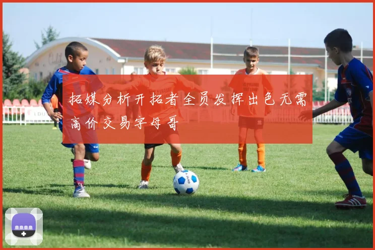 拓媒分析开拓者全员发挥出色无需高价交易字母哥