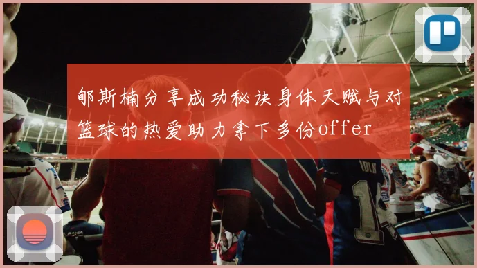 郇斯楠分享成功秘诀身体天赋与对篮球的热爱助力拿下多份offer