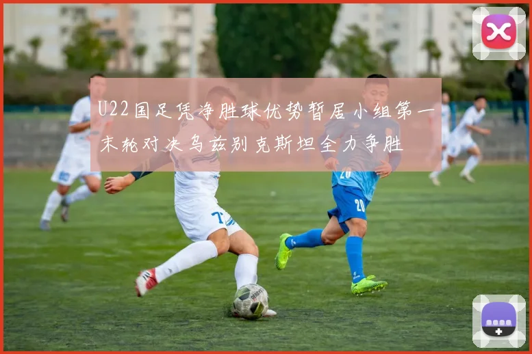 U22国足凭净胜球优势暂居小组第一末轮对决乌兹别克斯坦全力争胜