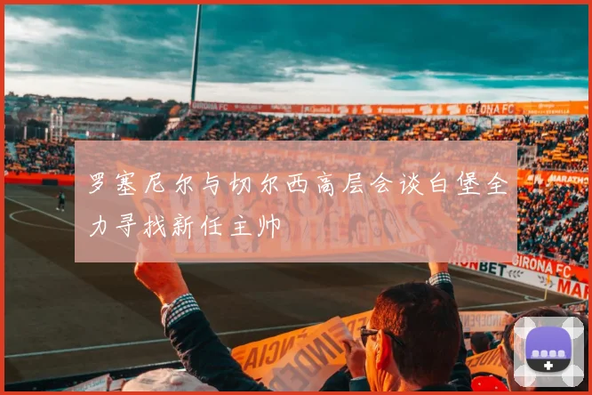 罗塞尼尔与切尔西高层会谈白堡全力寻找新任主帅
