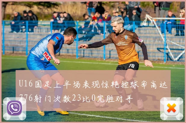 U16国足上半场表现惊艳控球率高达776射门次数23比0完胜对手
