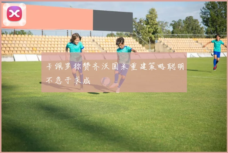 卡佩罗称赞齐沃国米重建策略聪明不急于求成