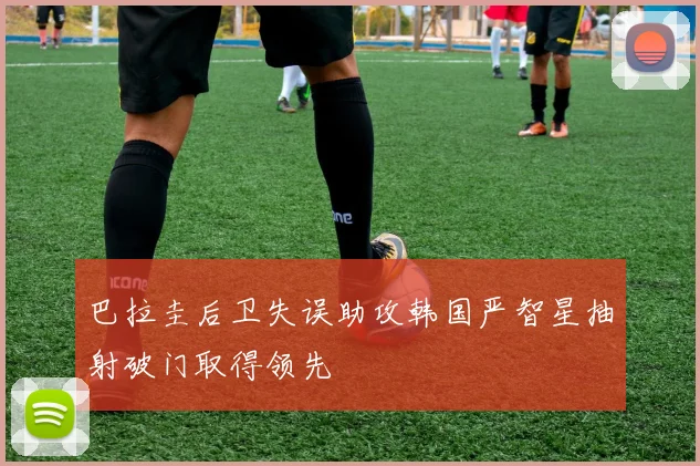 巴拉圭后卫失误助攻韩国严智星抽射破门取得领先