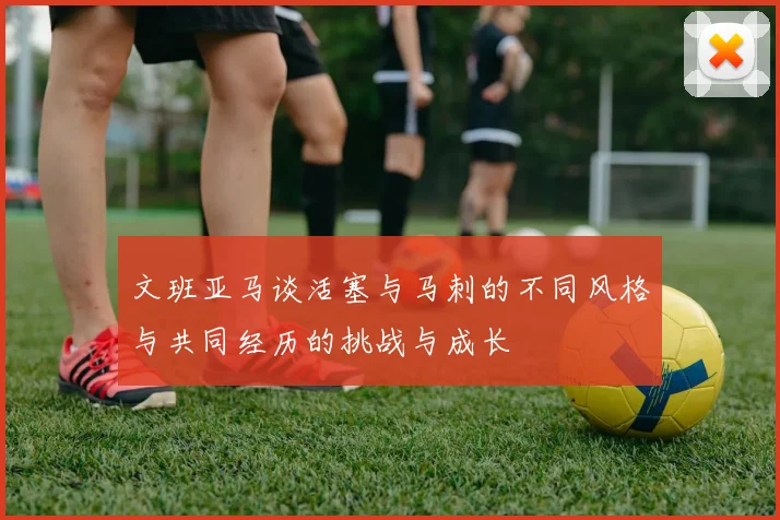 文班亚马谈活塞与马刺的不同风格与共同经历的挑战与成长