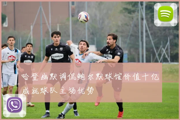 哈登幽默调侃鲍尔默球馆价值十亿成就球队主场优势