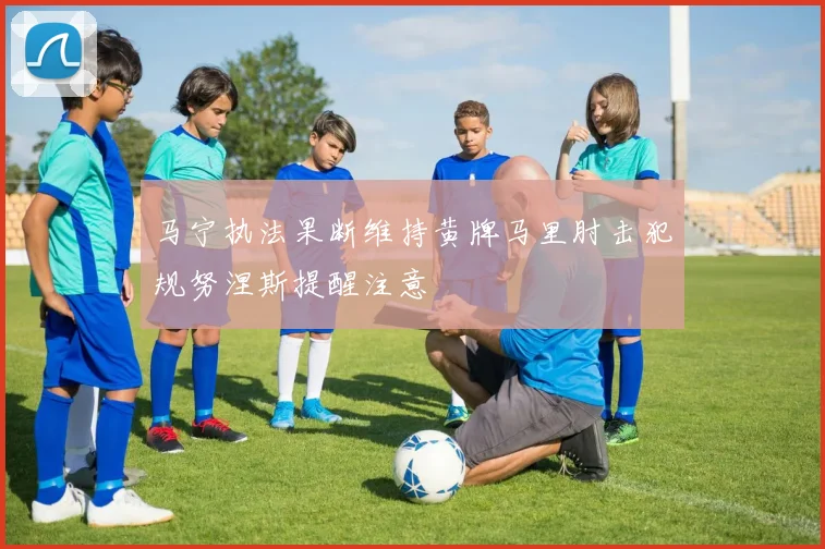 马宁执法果断维持黄牌马里肘击犯规努涅斯提醒注意