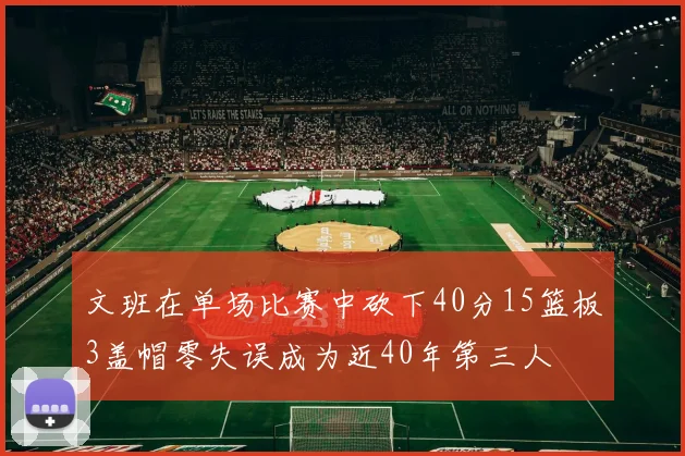 文班在单场比赛中砍下40分15篮板3盖帽零失误成为近40年第三人