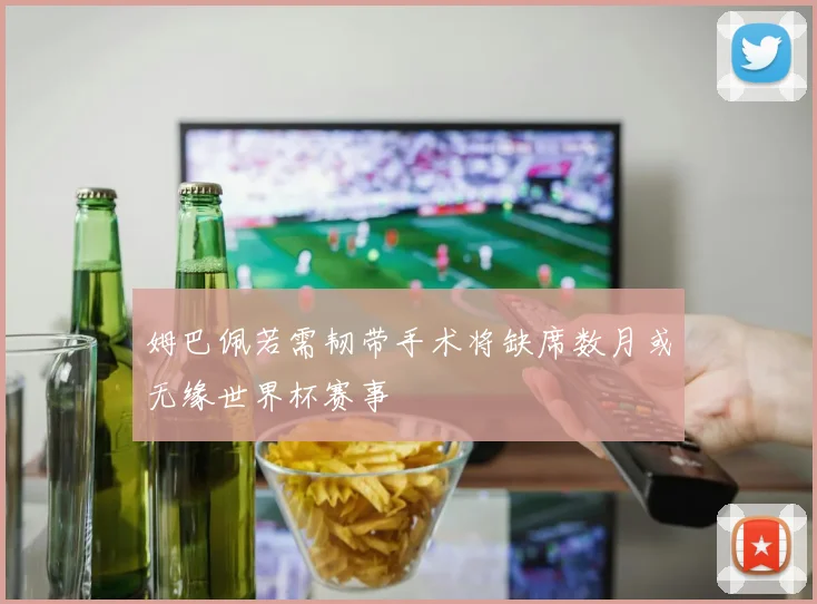 姆巴佩若需韧带手术将缺席数月或无缘世界杯赛事