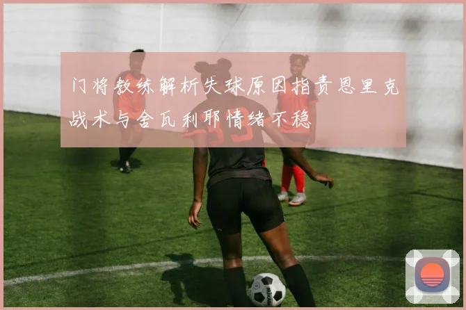 门将教练解析失球原因指责恩里克战术与舍瓦利耶情绪不稳