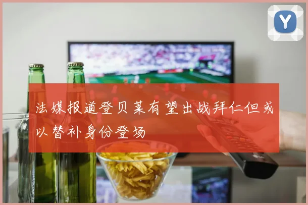 法媒报道登贝莱有望出战拜仁但或以替补身份登场