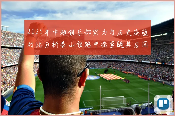 2025年中超俱乐部实力与历史底蕴对比分析泰山领跑申花紧随其后国安位居第三