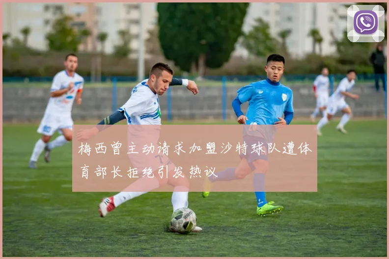 梅西曾主动请求加盟沙特球队遭体育部长拒绝引发热议