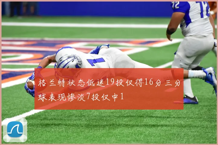 格兰特状态低迷19投仅得16分三分球表现惨淡7投仅中1
