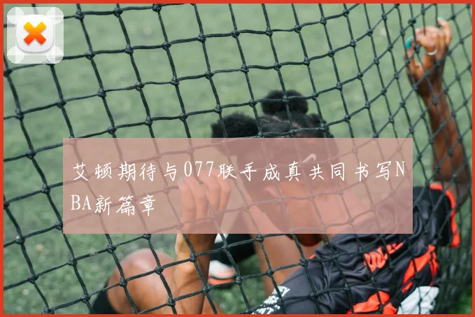 艾顿期待与077联手成真共同书写NBA新篇章