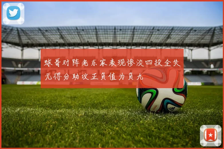 球哥对阵老东家表现惨淡四投全失无得分助攻正负值为负九