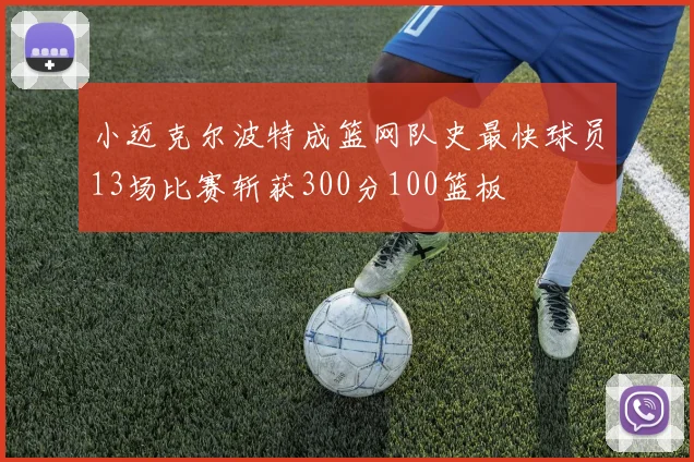 小迈克尔波特成篮网队史最快球员13场比赛斩获300分100篮板